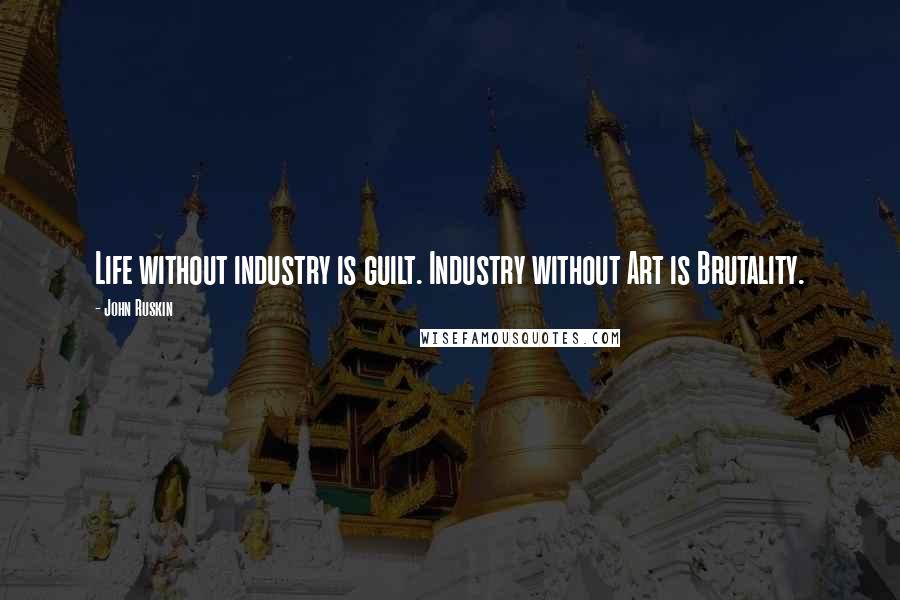 John Ruskin Quotes: Life without industry is guilt. Industry without Art is Brutality.