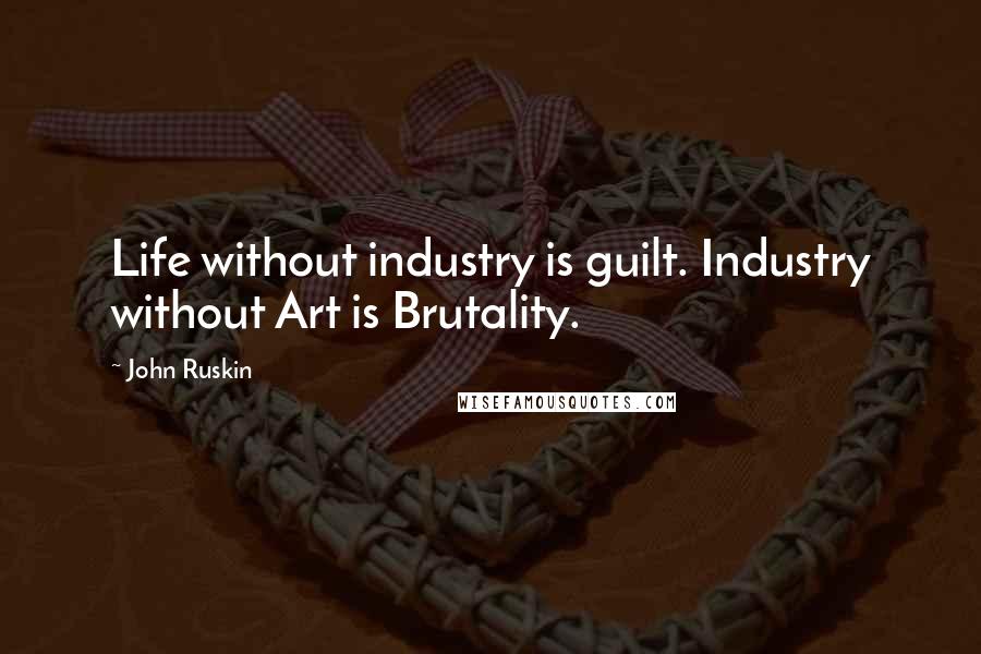 John Ruskin Quotes: Life without industry is guilt. Industry without Art is Brutality.