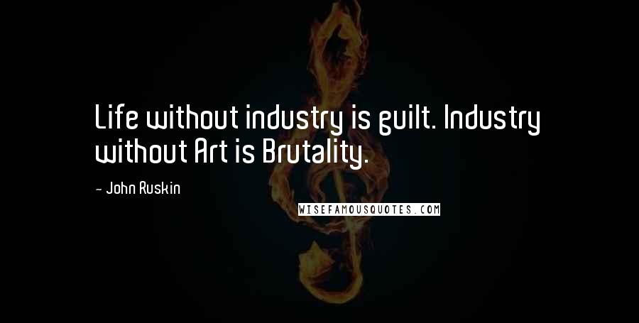 John Ruskin Quotes: Life without industry is guilt. Industry without Art is Brutality.