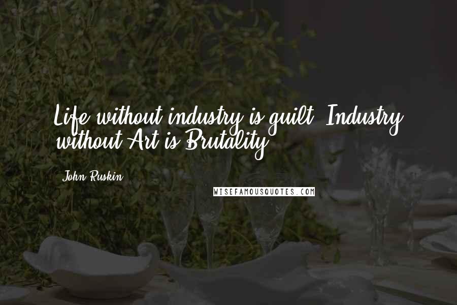 John Ruskin Quotes: Life without industry is guilt. Industry without Art is Brutality.