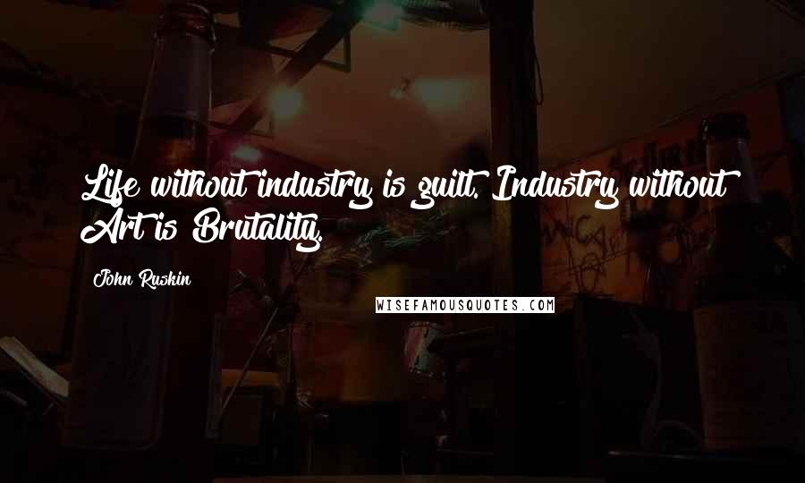 John Ruskin Quotes: Life without industry is guilt. Industry without Art is Brutality.