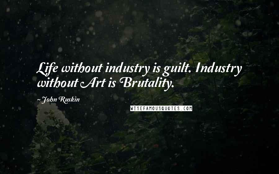 John Ruskin Quotes: Life without industry is guilt. Industry without Art is Brutality.