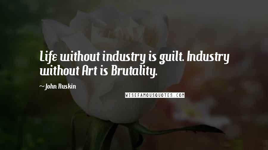 John Ruskin Quotes: Life without industry is guilt. Industry without Art is Brutality.