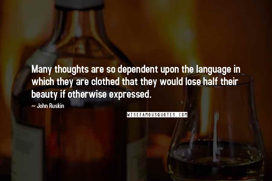 John Ruskin Quotes: Many thoughts are so dependent upon the language in which they are clothed that they would lose half their beauty if otherwise expressed.