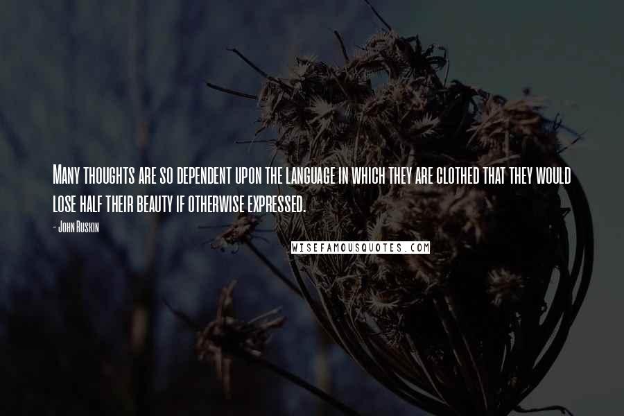 John Ruskin Quotes: Many thoughts are so dependent upon the language in which they are clothed that they would lose half their beauty if otherwise expressed.