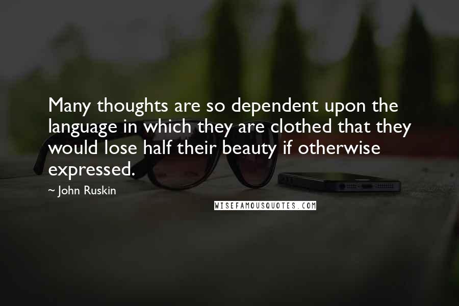 John Ruskin Quotes: Many thoughts are so dependent upon the language in which they are clothed that they would lose half their beauty if otherwise expressed.