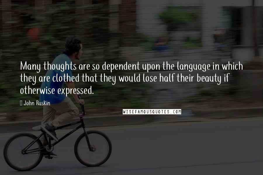 John Ruskin Quotes: Many thoughts are so dependent upon the language in which they are clothed that they would lose half their beauty if otherwise expressed.