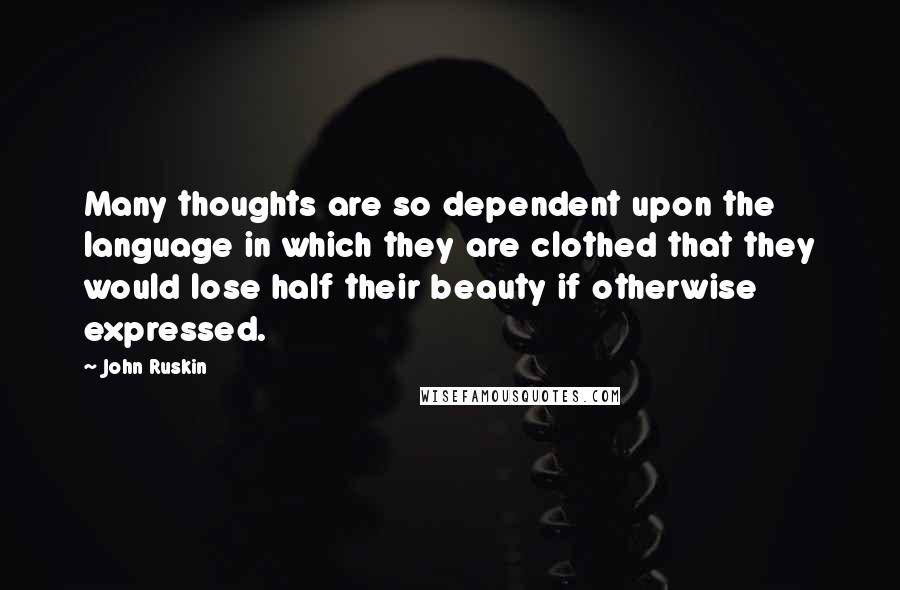 John Ruskin Quotes: Many thoughts are so dependent upon the language in which they are clothed that they would lose half their beauty if otherwise expressed.