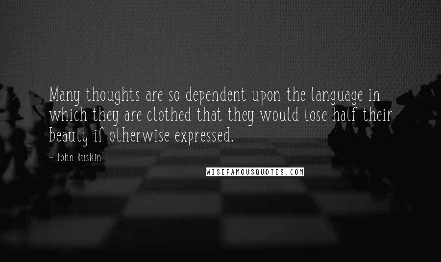 John Ruskin Quotes: Many thoughts are so dependent upon the language in which they are clothed that they would lose half their beauty if otherwise expressed.