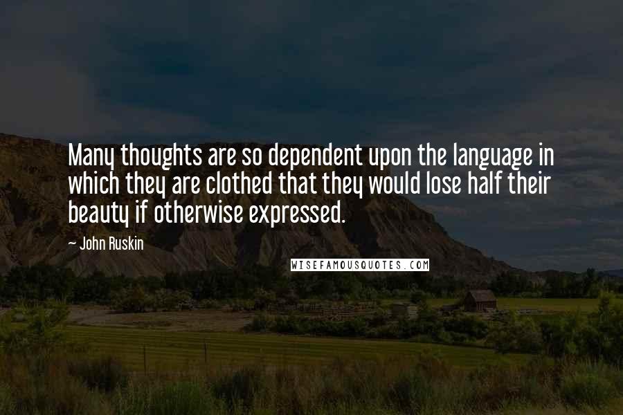 John Ruskin Quotes: Many thoughts are so dependent upon the language in which they are clothed that they would lose half their beauty if otherwise expressed.