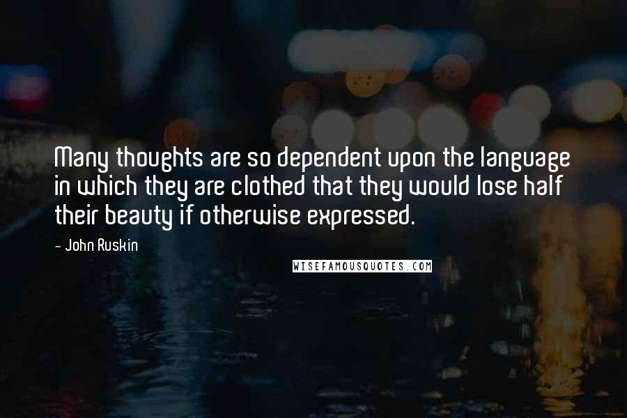 John Ruskin Quotes: Many thoughts are so dependent upon the language in which they are clothed that they would lose half their beauty if otherwise expressed.