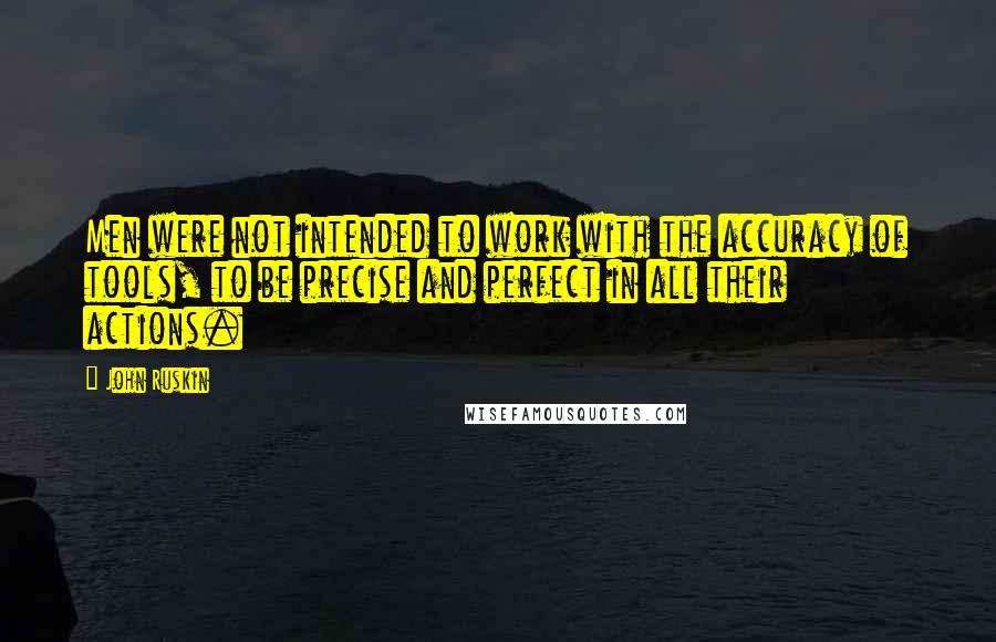 John Ruskin Quotes: Men were not intended to work with the accuracy of tools, to be precise and perfect in all their actions.