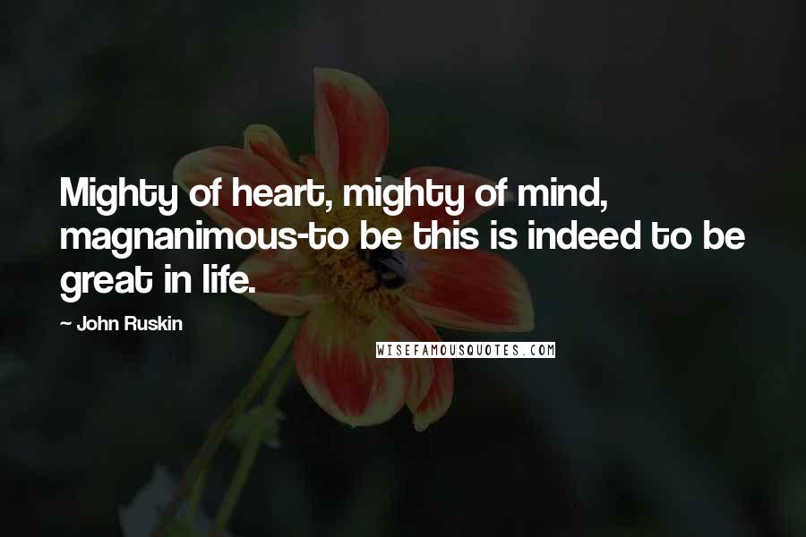 John Ruskin Quotes: Mighty of heart, mighty of mind, magnanimous-to be this is indeed to be great in life.