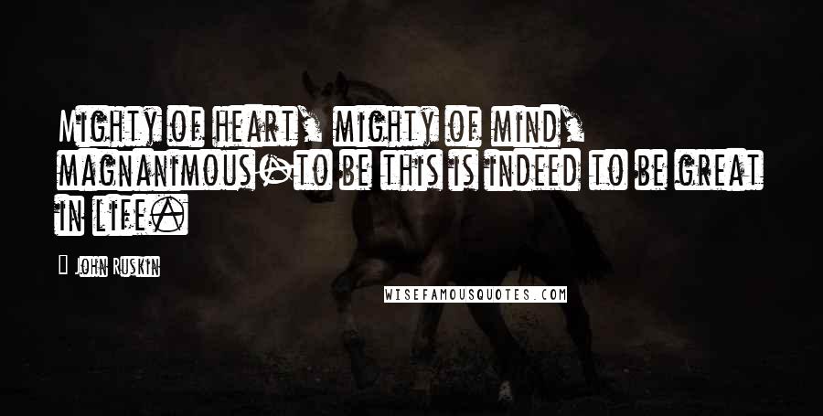 John Ruskin Quotes: Mighty of heart, mighty of mind, magnanimous-to be this is indeed to be great in life.