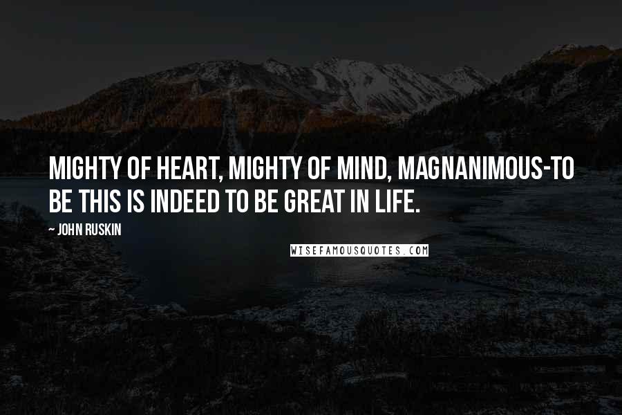 John Ruskin Quotes: Mighty of heart, mighty of mind, magnanimous-to be this is indeed to be great in life.
