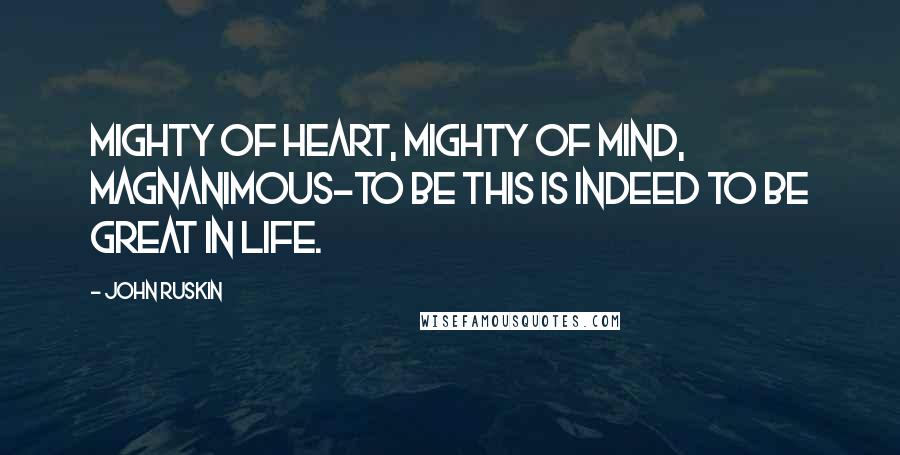 John Ruskin Quotes: Mighty of heart, mighty of mind, magnanimous-to be this is indeed to be great in life.