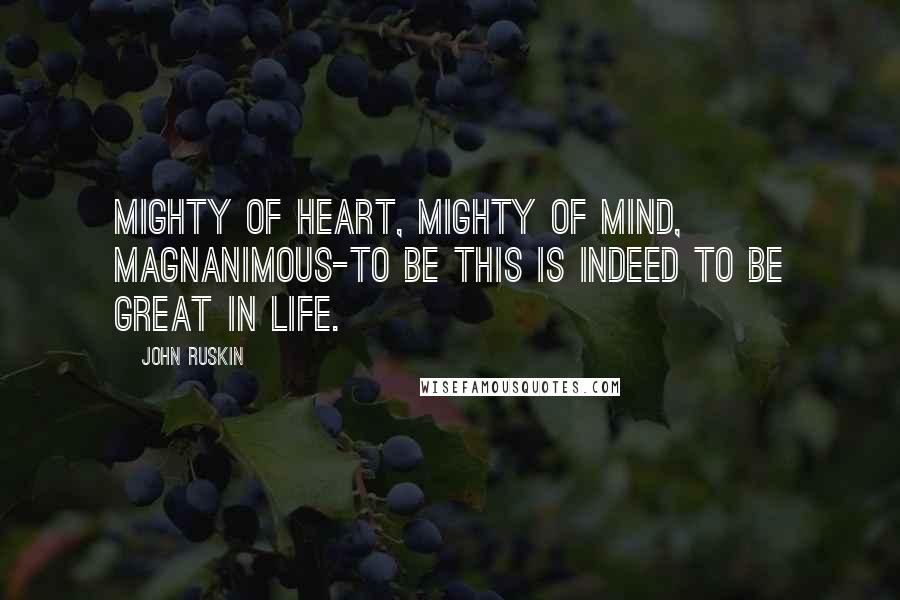 John Ruskin Quotes: Mighty of heart, mighty of mind, magnanimous-to be this is indeed to be great in life.