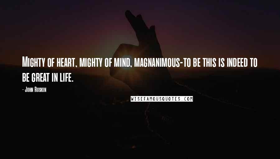 John Ruskin Quotes: Mighty of heart, mighty of mind, magnanimous-to be this is indeed to be great in life.