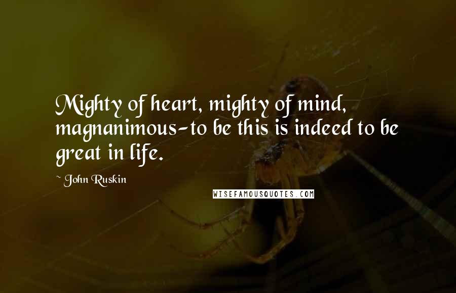 John Ruskin Quotes: Mighty of heart, mighty of mind, magnanimous-to be this is indeed to be great in life.