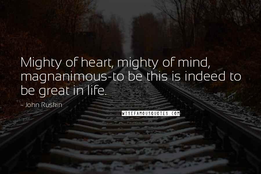 John Ruskin Quotes: Mighty of heart, mighty of mind, magnanimous-to be this is indeed to be great in life.