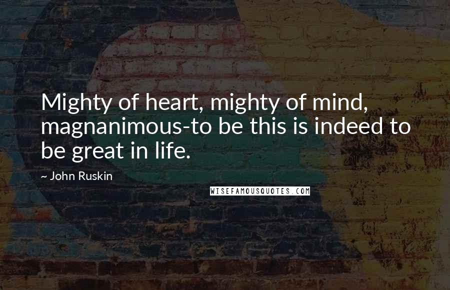 John Ruskin Quotes: Mighty of heart, mighty of mind, magnanimous-to be this is indeed to be great in life.