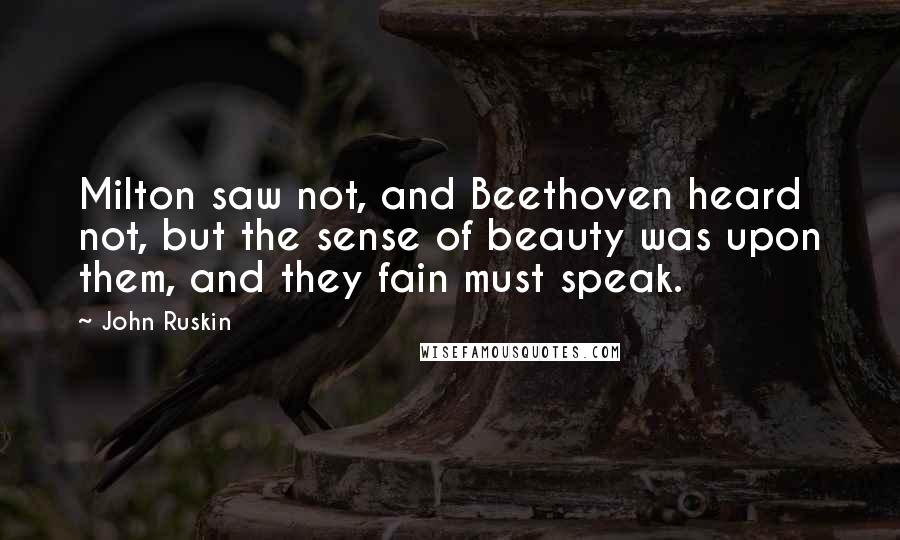 John Ruskin Quotes: Milton saw not, and Beethoven heard not, but the sense of beauty was upon them, and they fain must speak.