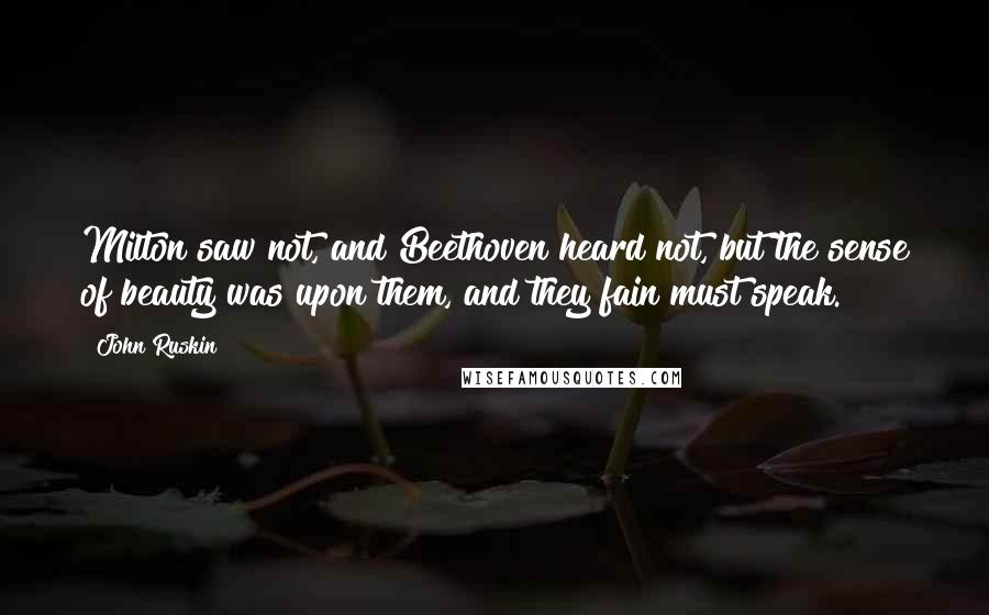 John Ruskin Quotes: Milton saw not, and Beethoven heard not, but the sense of beauty was upon them, and they fain must speak.