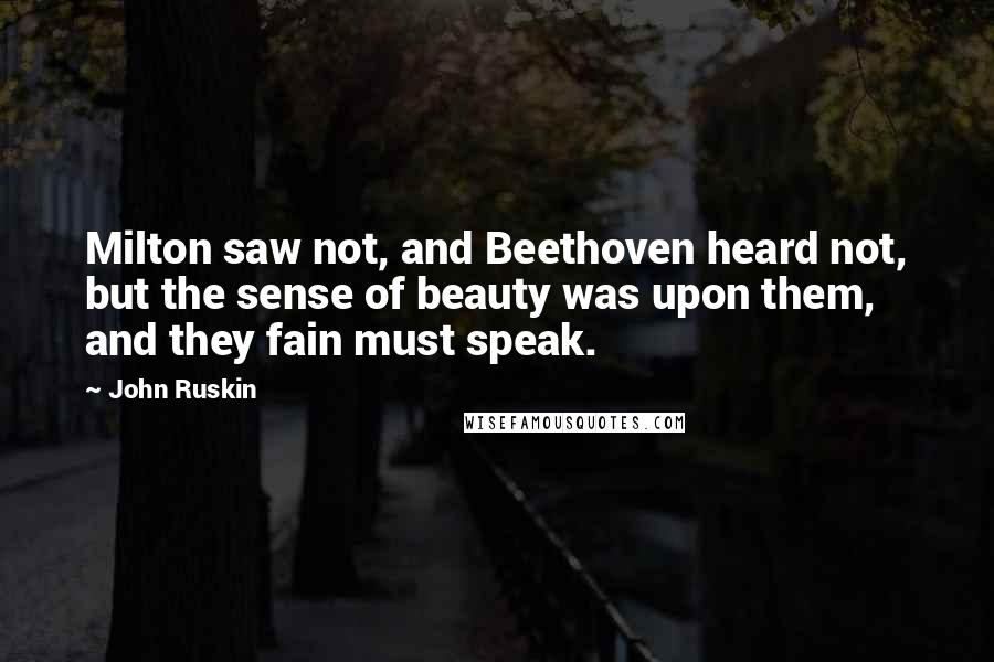 John Ruskin Quotes: Milton saw not, and Beethoven heard not, but the sense of beauty was upon them, and they fain must speak.