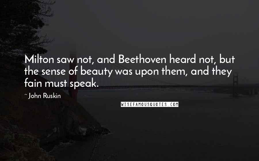 John Ruskin Quotes: Milton saw not, and Beethoven heard not, but the sense of beauty was upon them, and they fain must speak.