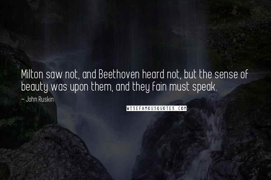 John Ruskin Quotes: Milton saw not, and Beethoven heard not, but the sense of beauty was upon them, and they fain must speak.