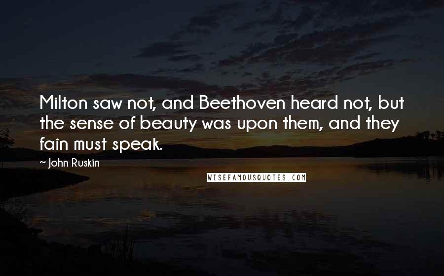 John Ruskin Quotes: Milton saw not, and Beethoven heard not, but the sense of beauty was upon them, and they fain must speak.