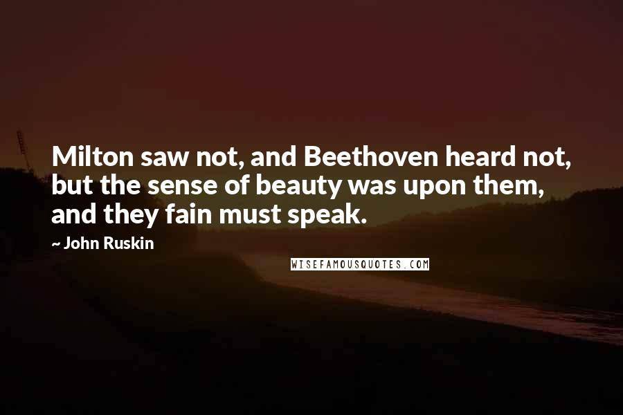 John Ruskin Quotes: Milton saw not, and Beethoven heard not, but the sense of beauty was upon them, and they fain must speak.