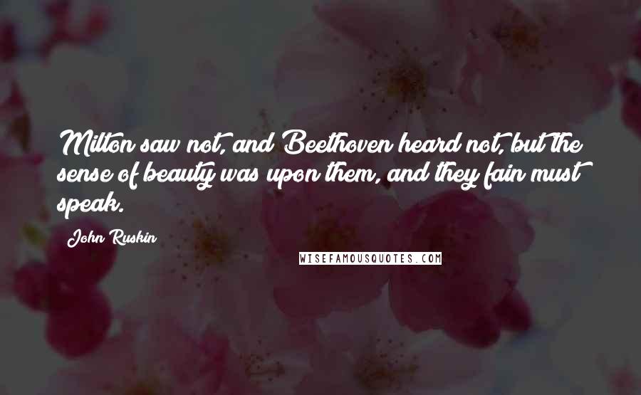 John Ruskin Quotes: Milton saw not, and Beethoven heard not, but the sense of beauty was upon them, and they fain must speak.