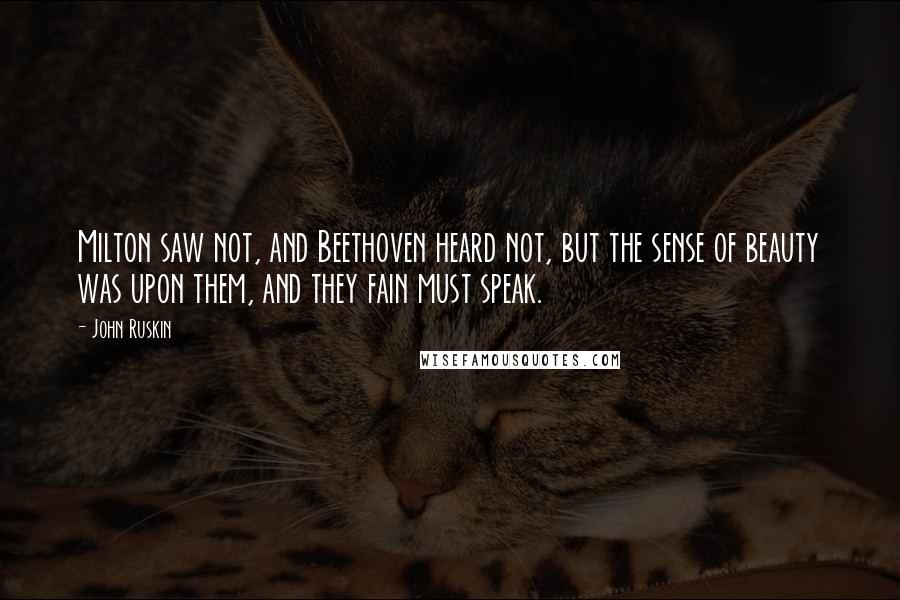 John Ruskin Quotes: Milton saw not, and Beethoven heard not, but the sense of beauty was upon them, and they fain must speak.