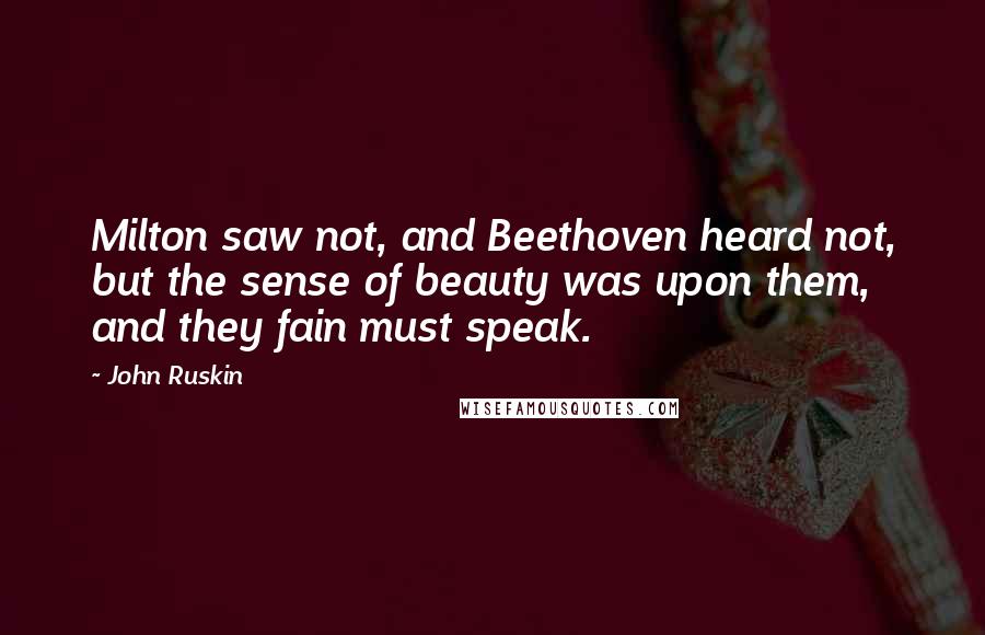 John Ruskin Quotes: Milton saw not, and Beethoven heard not, but the sense of beauty was upon them, and they fain must speak.