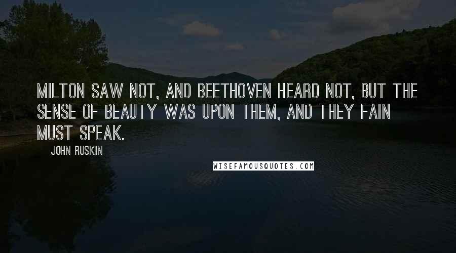 John Ruskin Quotes: Milton saw not, and Beethoven heard not, but the sense of beauty was upon them, and they fain must speak.