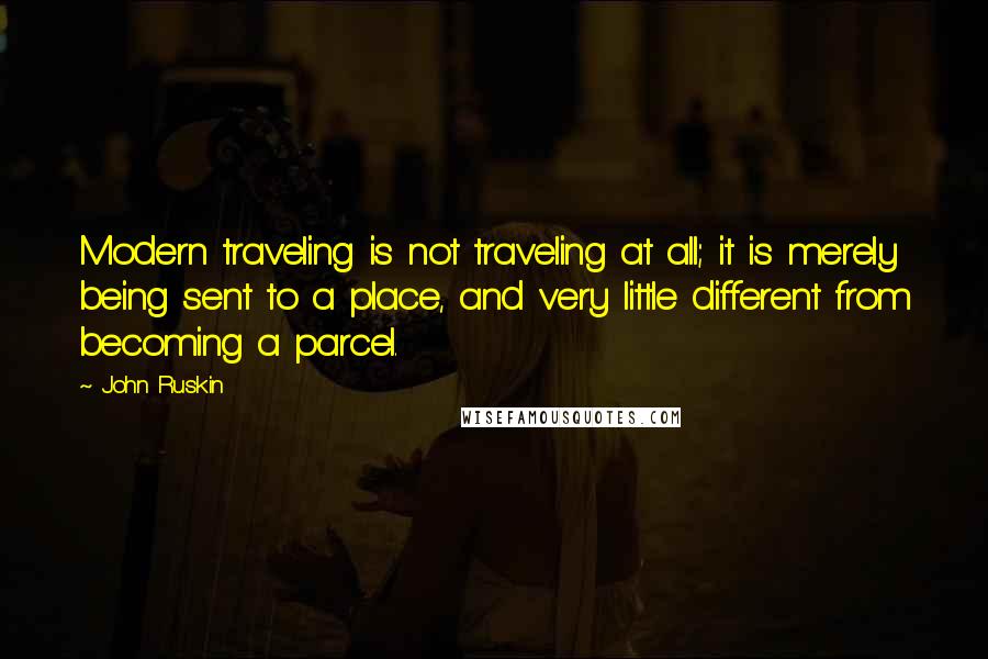 John Ruskin Quotes: Modern traveling is not traveling at all; it is merely being sent to a place, and very little different from becoming a parcel.