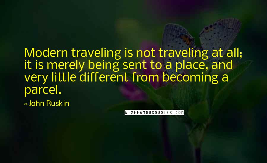 John Ruskin Quotes: Modern traveling is not traveling at all; it is merely being sent to a place, and very little different from becoming a parcel.