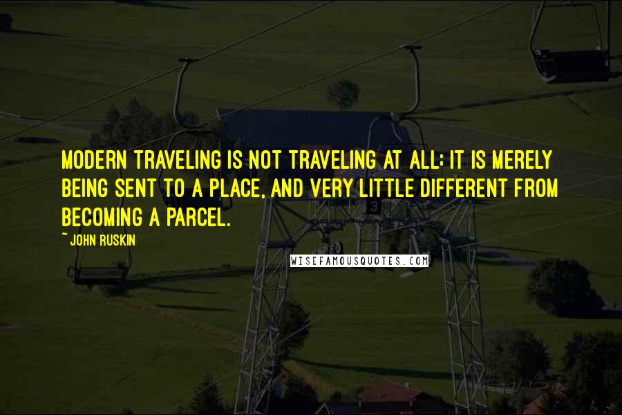 John Ruskin Quotes: Modern traveling is not traveling at all; it is merely being sent to a place, and very little different from becoming a parcel.