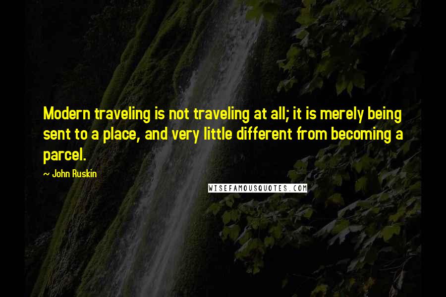 John Ruskin Quotes: Modern traveling is not traveling at all; it is merely being sent to a place, and very little different from becoming a parcel.