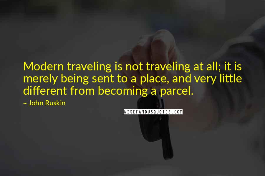 John Ruskin Quotes: Modern traveling is not traveling at all; it is merely being sent to a place, and very little different from becoming a parcel.