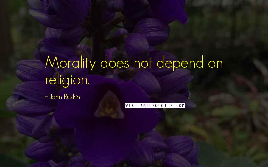 John Ruskin Quotes: Morality does not depend on religion.