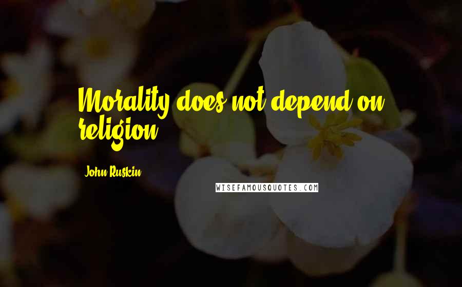 John Ruskin Quotes: Morality does not depend on religion.