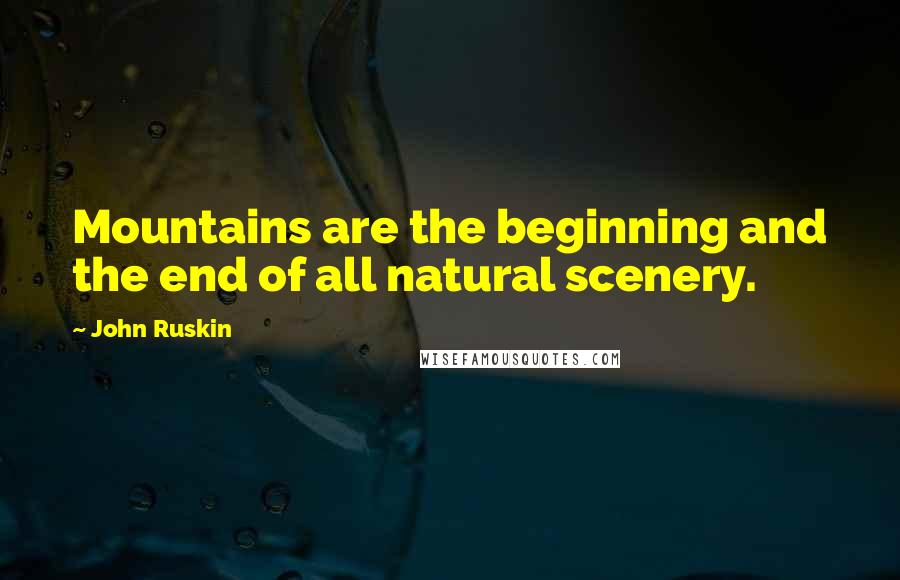 John Ruskin Quotes: Mountains are the beginning and the end of all natural scenery.