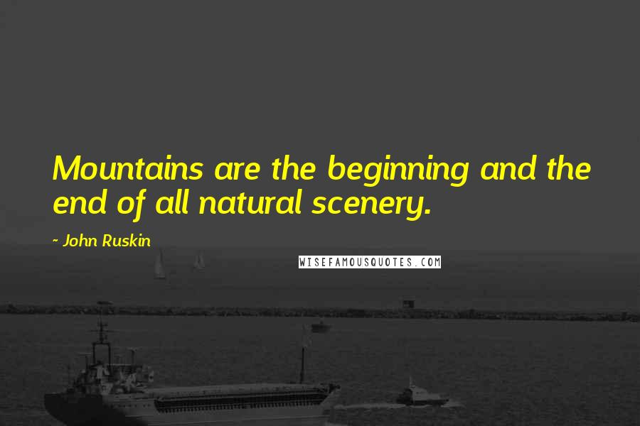 John Ruskin Quotes: Mountains are the beginning and the end of all natural scenery.