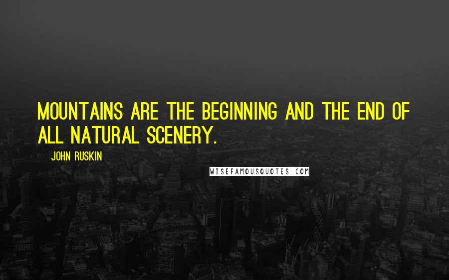 John Ruskin Quotes: Mountains are the beginning and the end of all natural scenery.