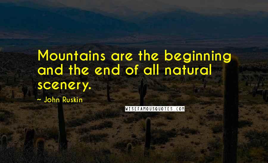 John Ruskin Quotes: Mountains are the beginning and the end of all natural scenery.