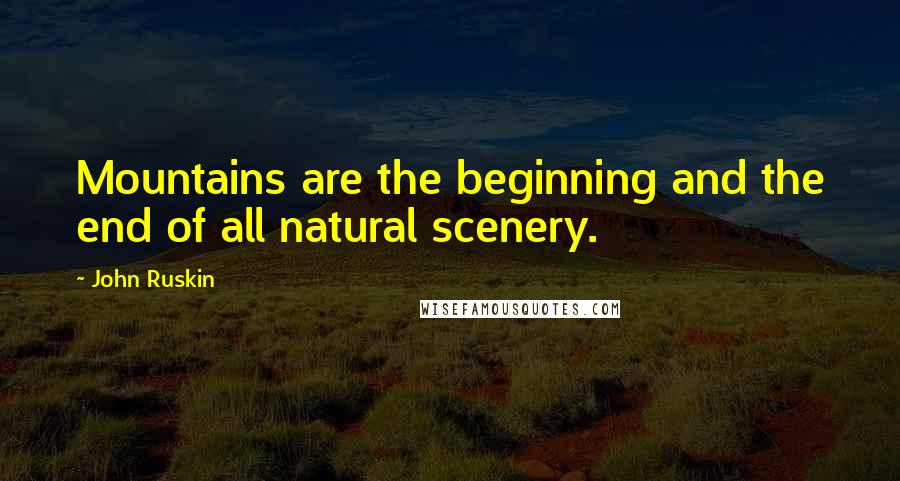 John Ruskin Quotes: Mountains are the beginning and the end of all natural scenery.