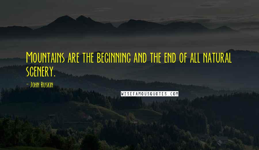 John Ruskin Quotes: Mountains are the beginning and the end of all natural scenery.