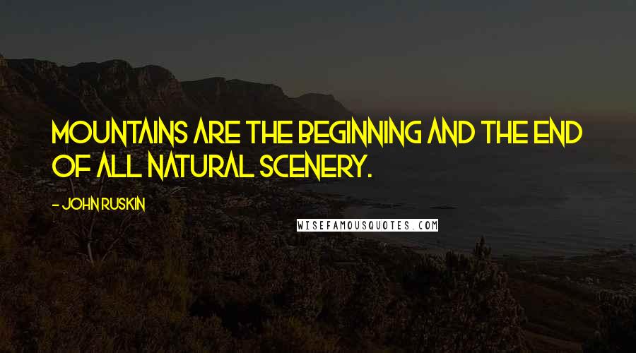 John Ruskin Quotes: Mountains are the beginning and the end of all natural scenery.